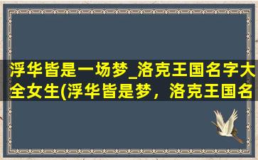 浮华皆是一场梦_洛克王国名字大全女生(浮华皆是梦，洛克王国名字大全女生推荐)