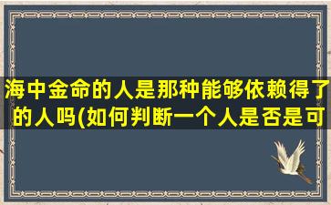 海中金命的人是那种能够依赖得了的人吗(如何判断一个人是否是可靠的依托者——海中金命的人的特点)