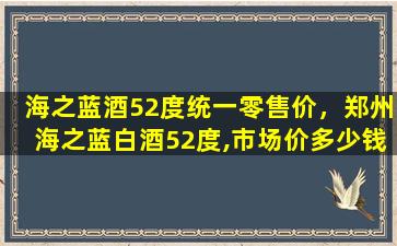 海之蓝酒52度统一零售价，郑州海之蓝白酒52度,市场价多少钱