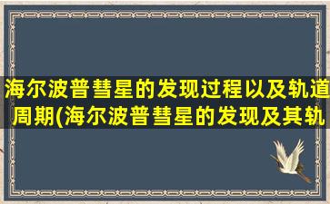 海尔波普彗星的发现过程以及轨道周期(海尔波普彗星的发现及其轨道周期：一个壮丽的天文学之旅！)