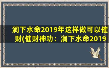 涧下水命2019年这样做可以催财(催财神功：涧下水命2019年zui强财运秘诀！)