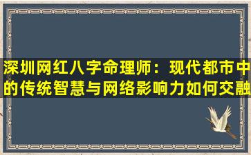 深圳网红八字命理师：现代都市中的传统智慧与网络影响力如何交融