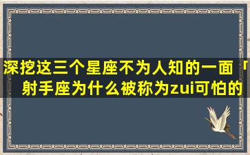 深挖这三个星座不为人知的一面「射手座为什么被称为zui可怕的星座」