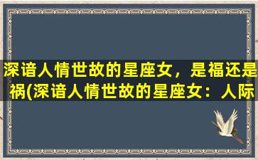 深谙人情世故的星座女，是福还是祸(深谙人情世故的星座女：人际关系中的福与祸)