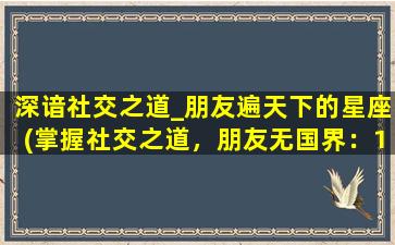 深谙社交之道_朋友遍天下的星座(掌握社交之道，朋友无国界：12个最受欢迎的星座)