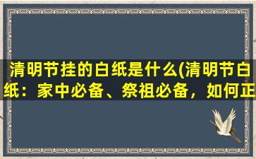 清明节挂的白纸是什么(清明节白纸：家中必备、祭祖必备，如何正确挂写白纸？)