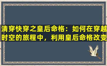 清穿快穿之皇后命格：如何在穿越时空的旅程中，利用皇后命格改变命运