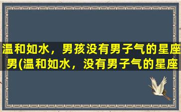 温和如水，男孩没有男子气的星座男(温和如水，没有男子气的星座男，你知道是哪几个星座吗？)