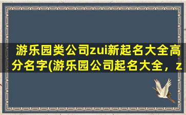 游乐园类公司zui新起名大全高分名字(游乐园公司起名大全，zui新高分名字汇总！)