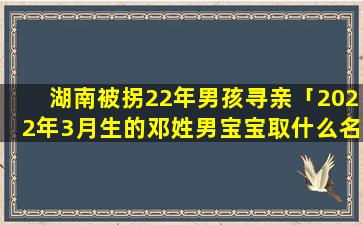 湖南被拐22年男孩寻亲「2022年3月生的邓姓男宝宝取什么名字好」