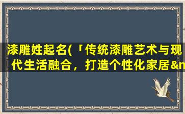 漆雕姓起名(「传统漆雕艺术与现代生活融合，打造个性化家居——漆雕姓起名」)