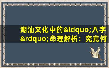 潮汕文化中的“八字”命理解析：究竟何谓“八字”