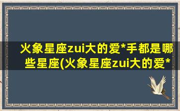 火象星座zui大的爱*手都是哪些星座(火象星座zui大的爱*手都是哪些星座的）