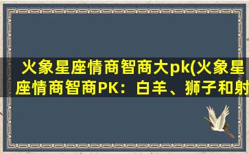 火象星座情商智商大pk(火象星座情商智商PK：白羊、狮子和射手中谁更出色？)