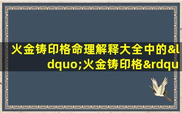 火金铸印格命理解释大全中的“火金铸印格”具体是什么意思