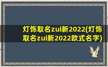 灯饰取名zui新2022(灯饰取名zui新2022欧式名字)