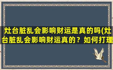 灶台脏乱会影响财运是真的吗(灶台脏乱会影响财运真的？如何打理干净的灶台？)