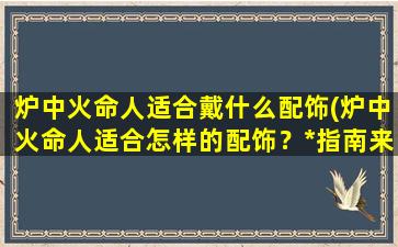 炉中火命人适合戴什么配饰(炉中火命人适合怎样的配饰？*指南来解密！)