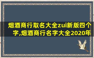 烟酒商行取名大全zui新版四个字,烟酒商行名字大全2020年