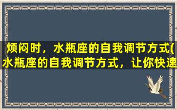 烦闷时，水瓶座的自我调节方式(水瓶座的自我调节方式，让你快速走出烦闷的困境！)