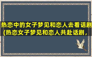 热恋中的女子梦见和恋人去看话剧(热恋女子梦见和恋人共赴话剧，美好体验令人陶醉)