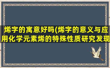 烯字的寓意好吗(烯字的意义与应用化学元素烯的特殊性质研究发现烯类物质在生物领域的应用一文让你全面了解烯字的奥秘)