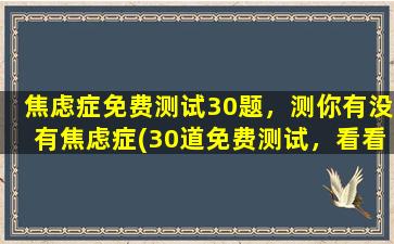 焦虑症免费测试30题，测你有没有焦虑症(30道免费测试，看看您是否患有焦虑症)