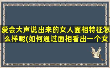 爱会大声说出来的女人面相特征怎么样呢(如何通过面相看出一个女人是不是会大声说出“我爱你”？)