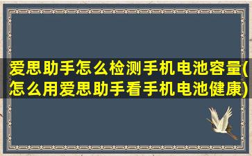 爱思助手怎么检测手机电池容量(怎么用爱思助手看手机电池健康)