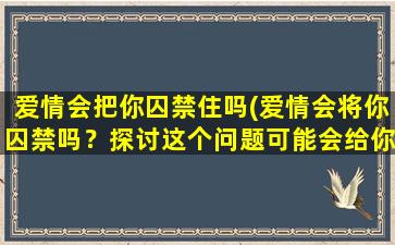 爱情会把你囚禁住吗(爱情会将你囚禁吗？探讨这个问题可能会给你带来新的启示！)