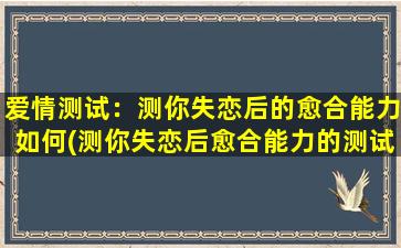 爱情测试：测你失恋后的愈合能力如何(测你失恋后愈合能力的测试，看看你的爱情能否坚强如初)