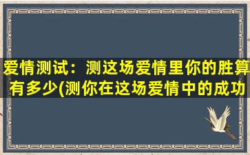 爱情测试：测这场爱情里你的胜算有多少(测你在这场爱情中的成功率)