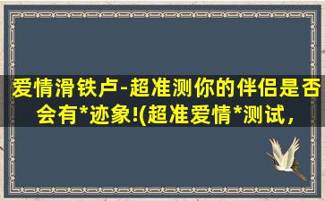 爱情滑铁卢-超准测你的伴侣是否会有*迹象!(超准爱情*测试，看看你的伴侣是否会*！)