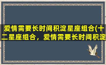 爱情需要长时间积淀星座组合(十二星座组合，爱情需要长时间积淀，这些星座之间的缘分特别合适)