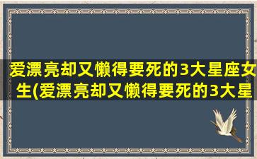 爱漂亮却又懒得要死的3大星座女生(爱漂亮却又懒得要死的3大星座女生是谁）