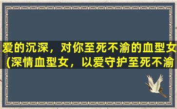 爱的沉深，对你至死不渝的血型女(深情血型女，以爱守护至死不渝)