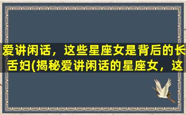 爱讲闲话，这些星座女是背后的长舌妇(揭秘爱讲闲话的星座女，这些长舌妇总爱在背后议论！)