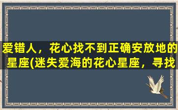 爱错人，花心找不到正确安放地的星座(迷失爱海的花心星座，寻找正确的归宿)