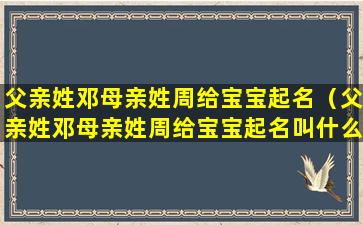 父亲姓邓母亲姓周给宝宝起名（父亲姓邓母亲姓周给宝宝起名叫什么）