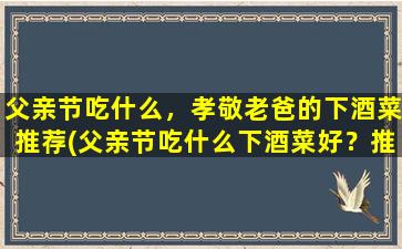 父亲节吃什么，孝敬老爸的下酒菜推荐(父亲节吃什么下酒菜好？推荐几道适合孝敬老爸的佳肴！)