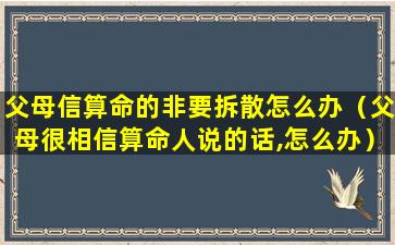 父母信算命的非要拆散怎么办（父母很相信算命人说的话,怎么办）