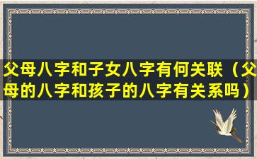 父母八字和子女八字有何关联（父母的八字和孩子的八字有关系吗）