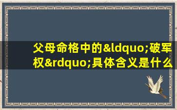 父母命格中的“破军权”具体含义是什么