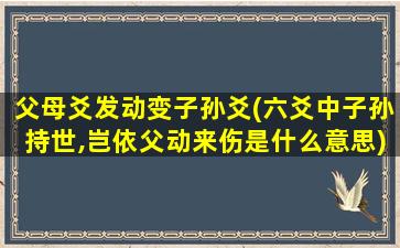 父母爻发动变子孙爻(六爻中子孙持世,岂依父动来伤是什么意思)