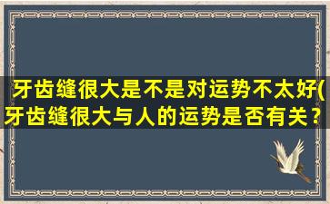 牙齿缝很大是不是对运势不太好(牙齿缝很大与人的运势是否有关？探究*！)