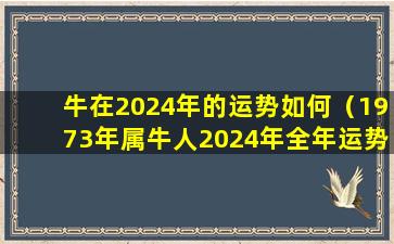 牛在2024年的运势如何（1973年属牛人2024年全年运势运程）