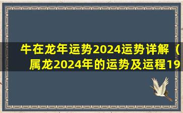 牛在龙年运势2024运势详解（属龙2024年的运势及运程1976）