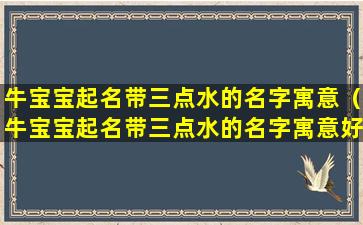 牛宝宝起名带三点水的名字寓意（牛宝宝起名带三点水的名字寓意好不好）