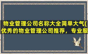 物业管理公司名称大全简单大气(优秀的物业管理公司推荐，专业服务省心选择)