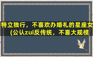 特立独行，不喜欢办婚礼的星座女(公认zui反传统，不喜大规模婚礼的星座女性，你是哪个星座？)